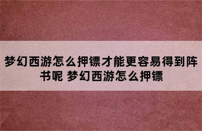 梦幻西游怎么押镖才能更容易得到阵书呢 梦幻西游怎么押镖